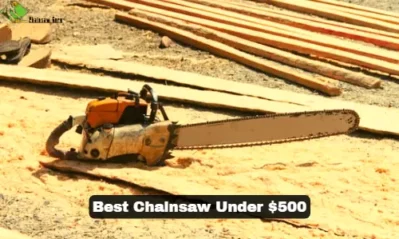 Top 7 Best Chainsaw Under $500 Tested for 2023